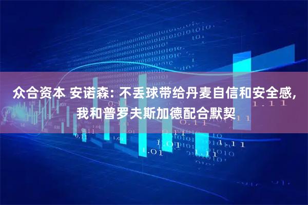 众合资本 安诺森: 不丢球带给丹麦自信和安全感, 我和普罗夫斯加德配合默契