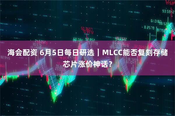 海会配资 6月5日每日研选｜MLCC能否复刻存储芯片涨价神话？