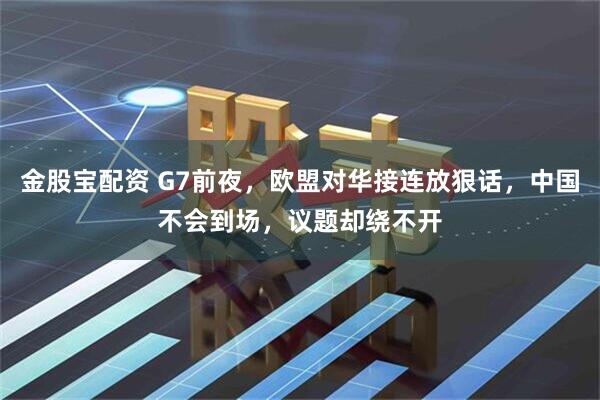 金股宝配资 G7前夜，欧盟对华接连放狠话，中国不会到场，议题却绕不开