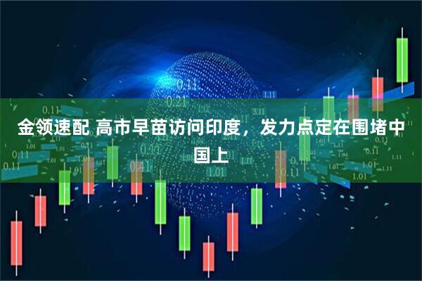 金领速配 高市早苗访问印度，发力点定在围堵中国上