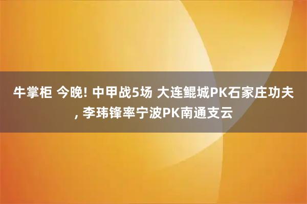 牛掌柜 今晚! 中甲战5场 大连鲲城PK石家庄功夫, 李玮锋率宁波PK南通支云