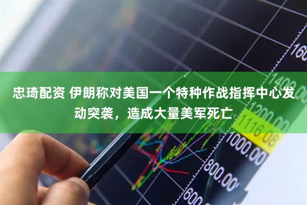 忠琦配资 伊朗称对美国一个特种作战指挥中心发动突袭，造成大量美军死亡