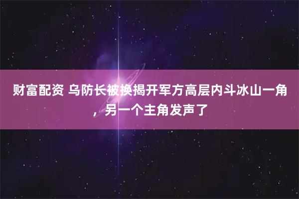 财富配资 乌防长被换揭开军方高层内斗冰山一角，另一个主角发声了