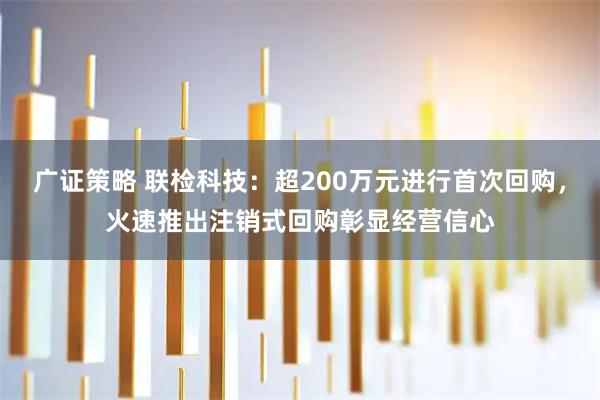 广证策略 联检科技：超200万元进行首次回购，火速推出注销式回购彰显经营信心