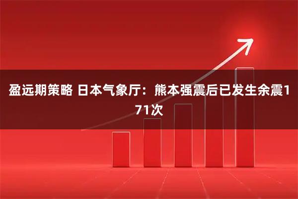 盈远期策略 日本气象厅：熊本强震后已发生余震171次