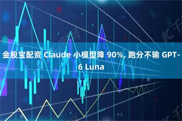 金股宝配资 Claude 小模型降 90%, 跑分不输 GPT-6 Luna