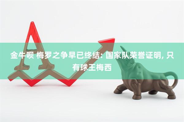 金牛呗 梅罗之争早已终结: 国家队荣誉证明, 只有球王梅西